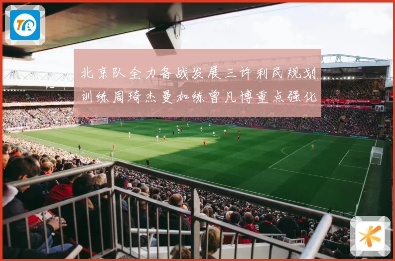 北京队全力备战发展三许利民规划训练周琦杰曼加练曾凡博重点强化三成长观察