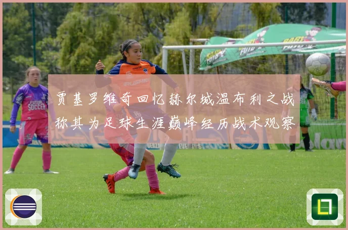 贾基罗维奇回忆赫尔城温布利之战称其为足球生涯巅峰经历战术观察