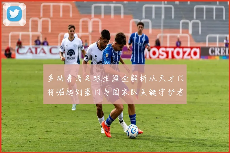 多纳鲁马足球生涯全解析从天才门将崛起到豪门与国家队关键守护者