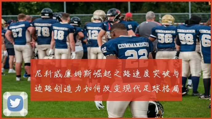 尼科威廉姆斯崛起之路速度突破与边路创造力如何改变现代足球格局