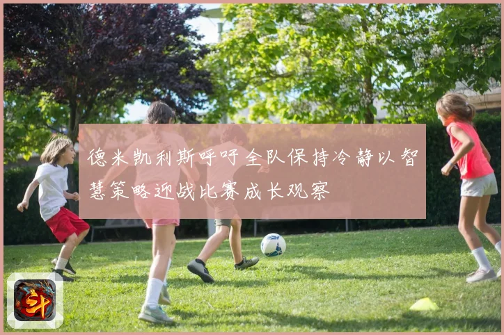 德米凯利斯呼吁全队保持冷静以智慧策略迎战比赛成长观察