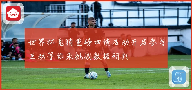 世界杯竞猜重磅回馈活动开启参与互动等你来挑战数据研判