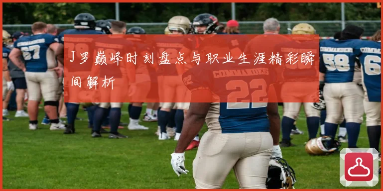 J罗巅峰时刻盘点与职业生涯精彩瞬间解析