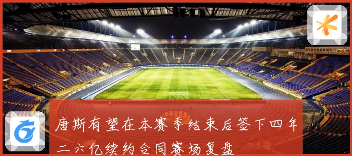 唐斯有望在本赛季结束后签下四年二六亿续约合同赛场复盘