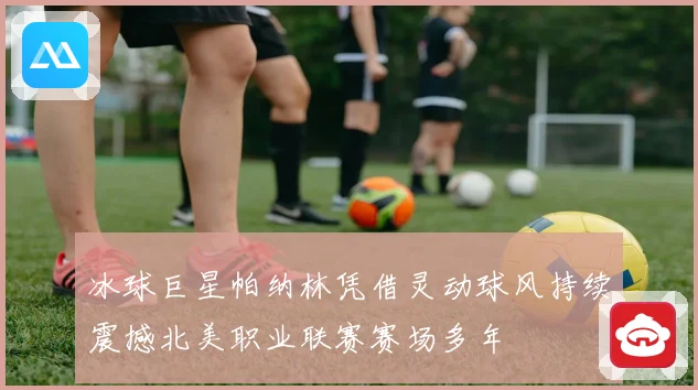 冰球巨星帕纳林凭借灵动球风持续震撼北美职业联赛赛场多年