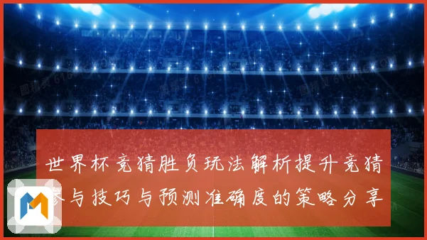 世界杯竞猜胜负玩法解析提升竞猜参与技巧与预测准确度的策略分享数据研判