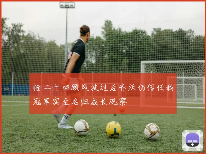 恰二十回顾风波过后齐沃仍信任我冠军实至名归成长观察