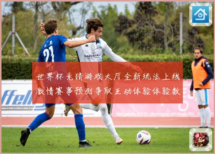 世界杯竞猜游戏大厅全新玩法上线激情赛事预测争取互动体验体验数据研判