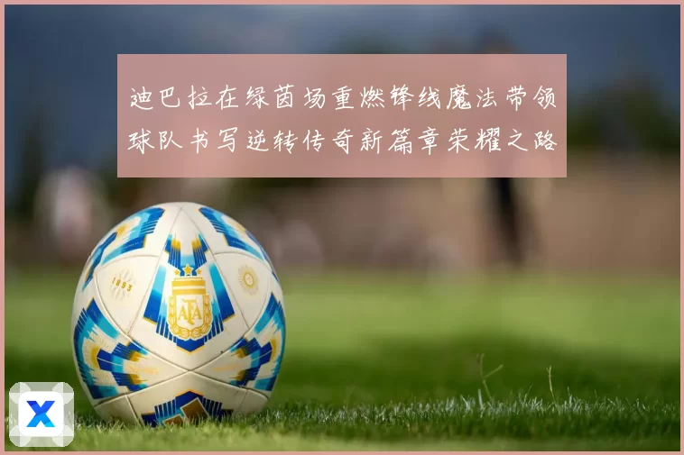 迪巴拉在绿茵场重燃锋线魔法带领球队书写逆转传奇新篇章荣耀之路