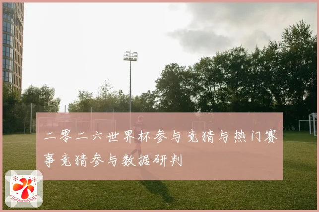 二零二六世界杯参与竞猜与热门赛事竞猜参与数据研判
