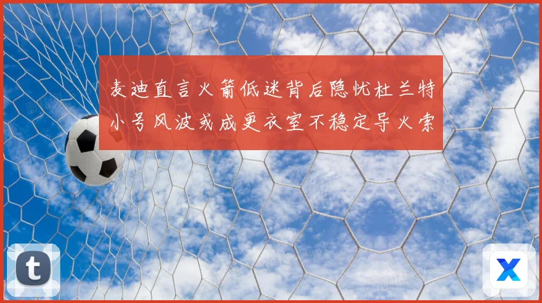 麦迪直言火箭低迷背后隐忧杜兰特小号风波或成更衣室不稳定导火索赛场复盘