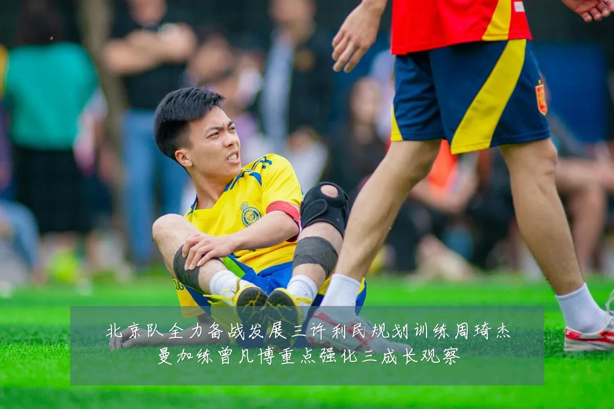 北京队全力备战发展三许利民规划训练周琦杰曼加练曾凡博重点强化三成长观察