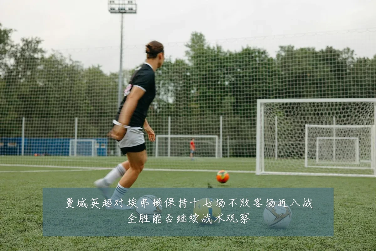 曼城英超对埃弗顿保持十七场不败客场近八战全胜能否继续战术观察