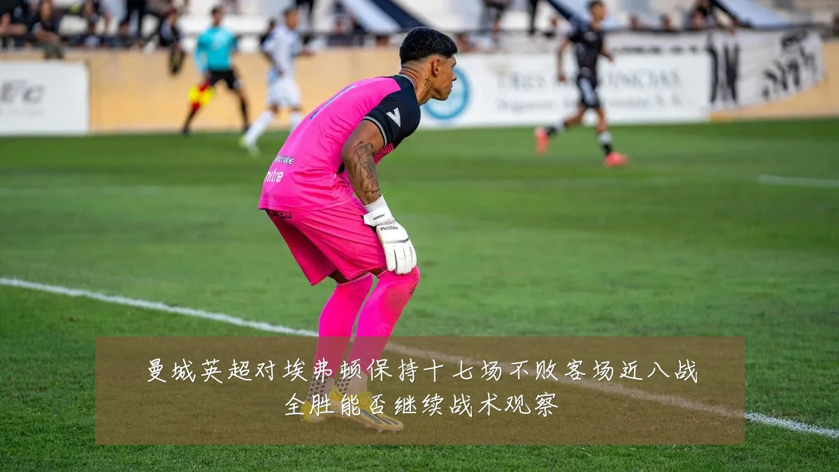 曼城英超对埃弗顿保持十七场不败客场近八战全胜能否继续战术观察