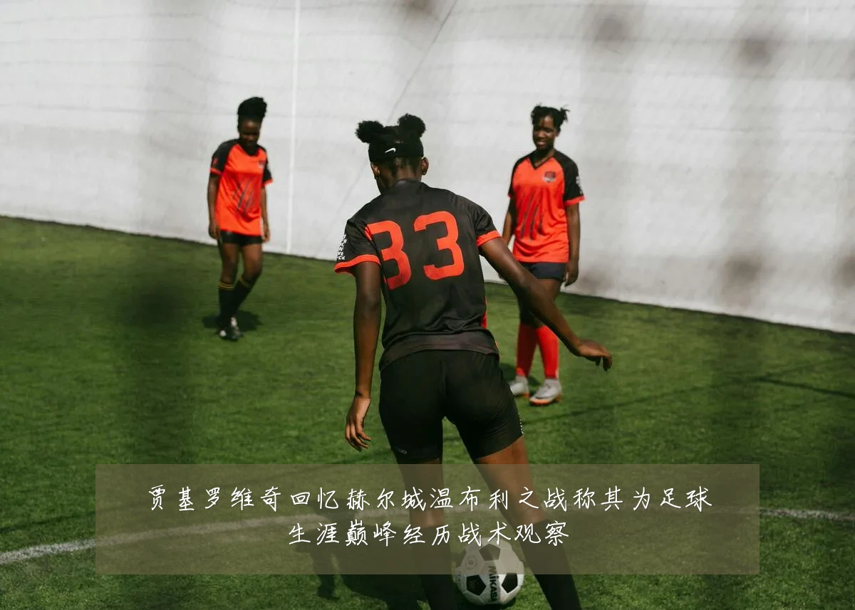 贾基罗维奇回忆赫尔城温布利之战称其为足球生涯巅峰经历战术观察
