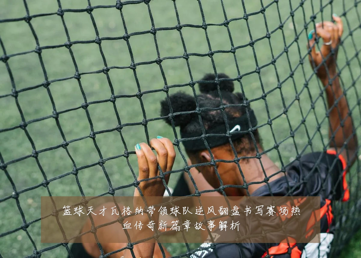 篮球天才瓦格纳带领球队逆风翻盘书写赛场热血传奇新篇章故事解析