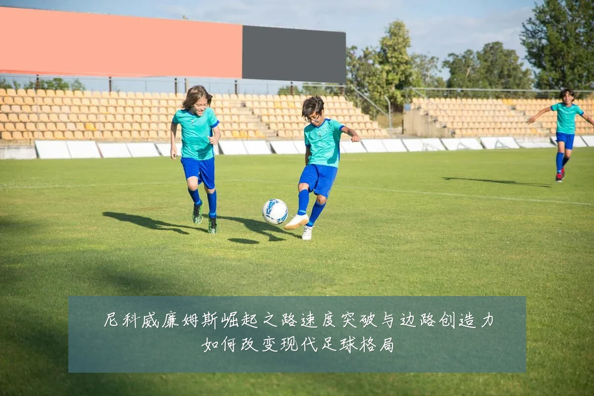 尼科威廉姆斯崛起之路速度突破与边路创造力如何改变现代足球格局