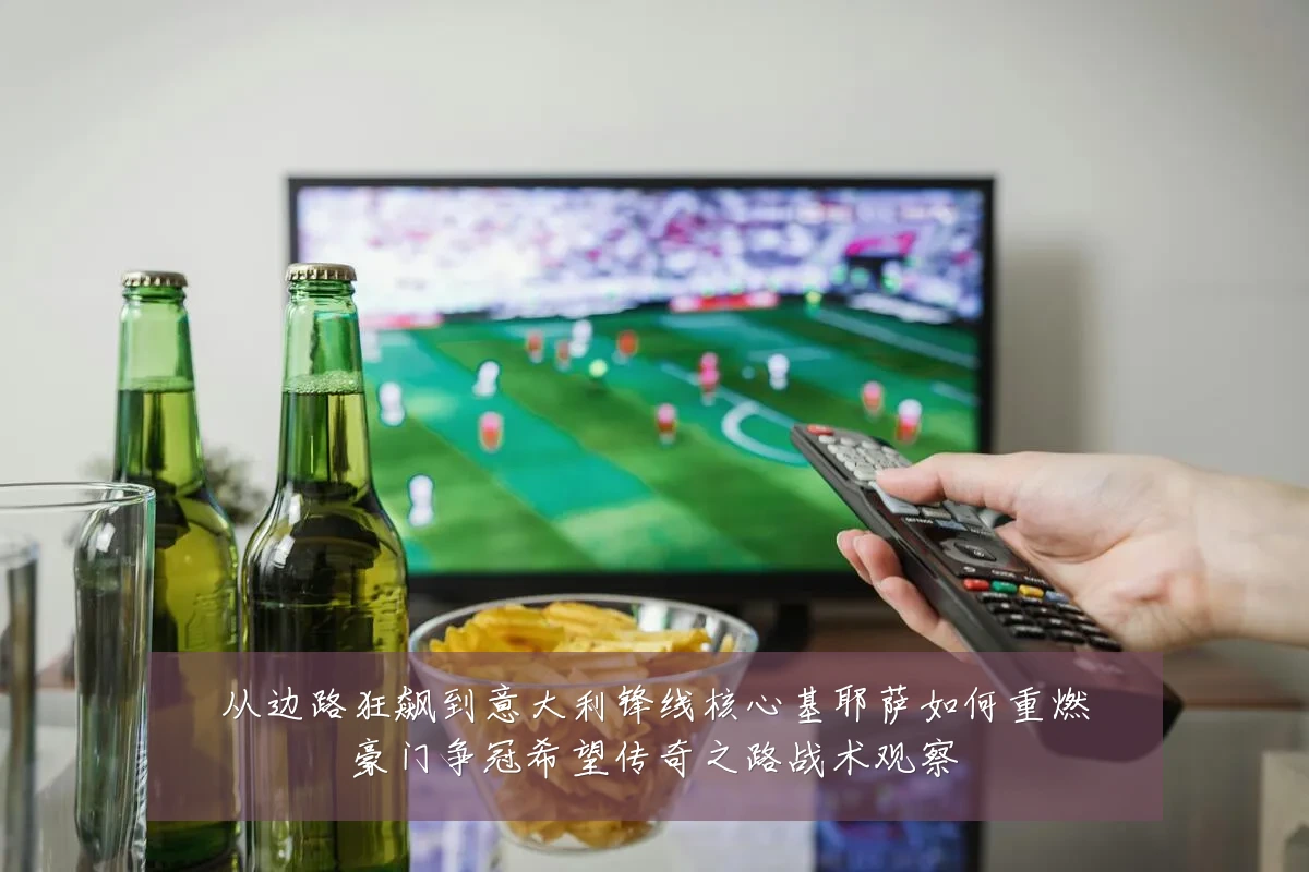 从边路狂飙到意大利锋线核心基耶萨如何重燃豪门争冠希望传奇之路战术观察